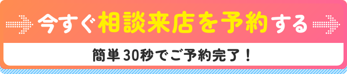 今すぐ相談来店を予約する 簡単30秒でご予約完了