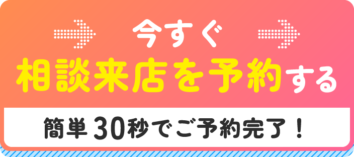 今すぐ相談来店を予約する 簡単30秒でご予約完了